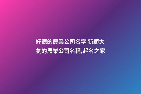 好聽的農業公司名字 新穎大氣的農業公司名稱,起名之家-第1張-公司起名-玄機派